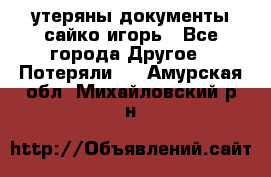 утеряны документы сайко игорь - Все города Другое » Потеряли   . Амурская обл.,Михайловский р-н